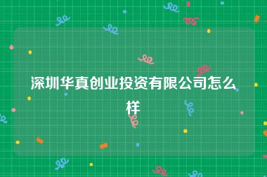 深圳华真创业投资有限公司怎么样