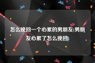 怎么挽回一个心累的男朋友(男朋友心累了怎么挽回)