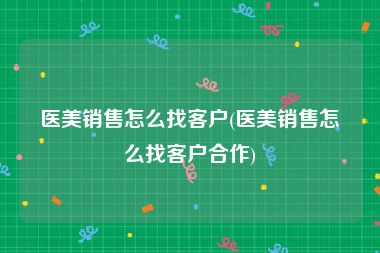 医美销售怎么找客户(医美销售怎么找客户合作)