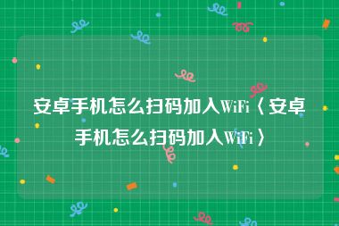 安卓手机怎么扫码加入WiFi〈安卓手机怎么扫码加入WiFi〉