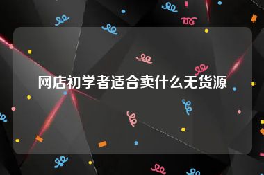网店初学者适合卖什么无货源