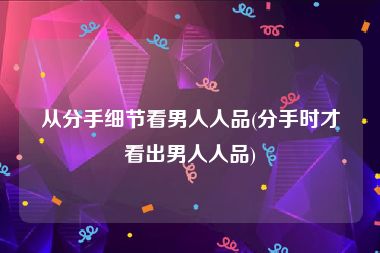 从分手细节看男人人品(分手时才看出男人人品)