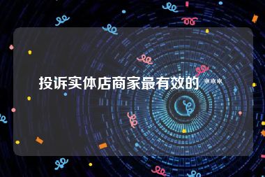 投诉实体店商家最有效的 *** 