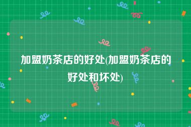 加盟奶茶店的好处(加盟奶茶店的好处和坏处)