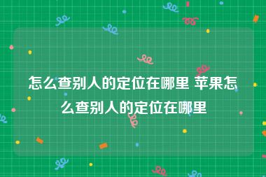 怎么查别人的定位在哪里 苹果怎么查别人的定位在哪里