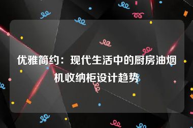 优雅简约：现代生活中的厨房油烟机收纳柜设计趋势