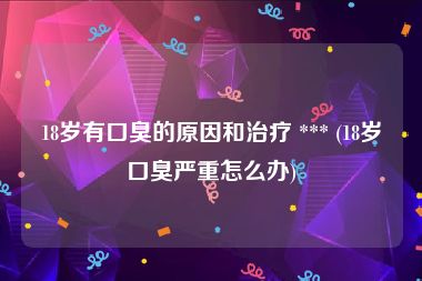 18岁有口臭的原因和治疗 *** (18岁口臭严重怎么办)