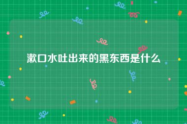 漱口水吐出来的黑东西是什么
