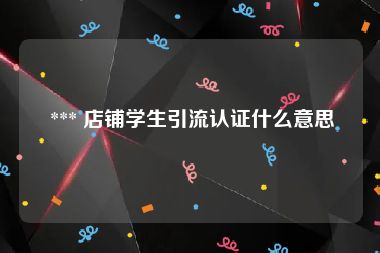  *** 店铺学生引流认证什么意思