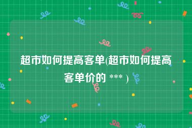 超市如何提高客单(超市如何提高客单价的 *** )