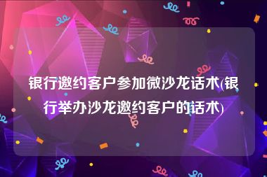 银行邀约客户参加微沙龙话术(银行举办沙龙邀约客户的话术)