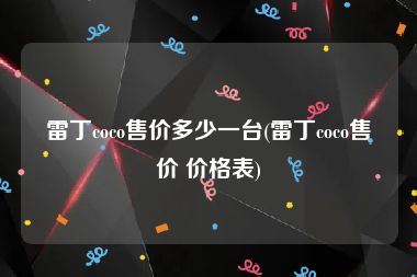 雷丁coco售价多少一台(雷丁coco售价 价格表)