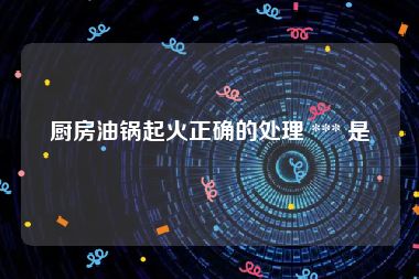 厨房油锅起火正确的处理 *** 是