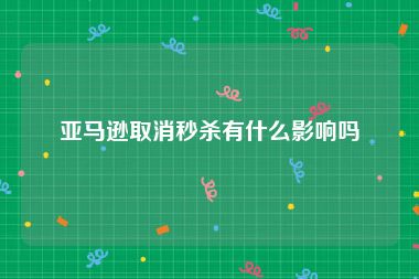 亚马逊取消秒杀有什么影响吗