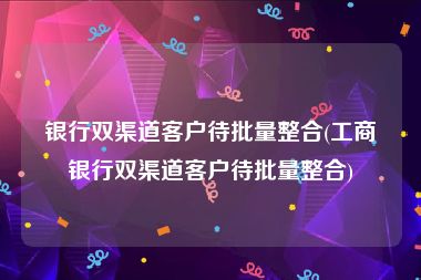 银行双渠道客户待批量整合(工商银行双渠道客户待批量整合)