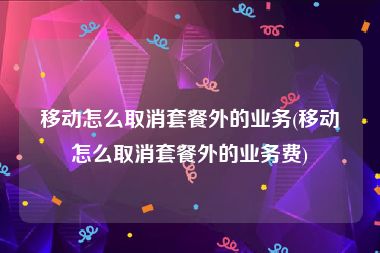 移动怎么取消套餐外的业务(移动怎么取消套餐外的业务费)