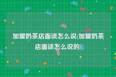 加盟奶茶店面谈怎么说(加盟奶茶店面谈怎么说的)