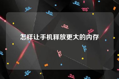 怎样让手机释放更大的内存