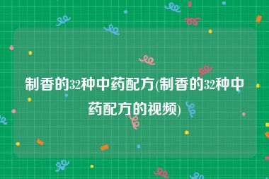 制香的32种中药配方(制香的32种中药配方的视频)