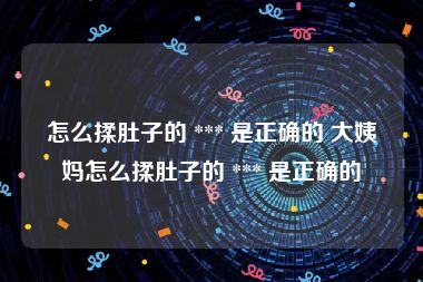 怎么揉肚子的 *** 是正确的 大姨妈怎么揉肚子的 *** 是正确的