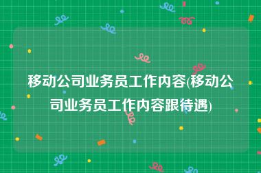 移动公司业务员工作内容(移动公司业务员工作内容跟待遇)