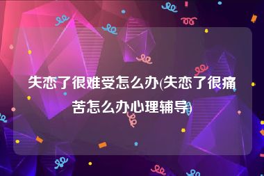 失恋了很难受怎么办(失恋了很痛苦怎么办心理辅导)