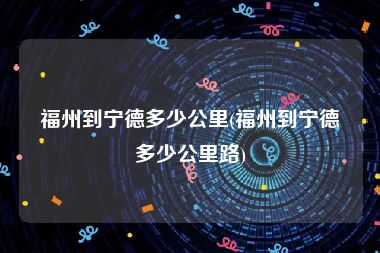 福州到宁德多少公里(福州到宁德多少公里路)