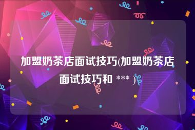 加盟奶茶店面试技巧(加盟奶茶店面试技巧和 *** )