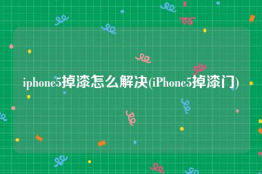 iphone5掉漆怎么解决(iPhone5掉漆门)