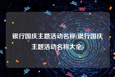 银行国庆主题活动名称(银行国庆主题活动名称大全)