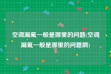 空调漏氟一般是哪里的问题(空调漏氟一般是哪里的问题啊)