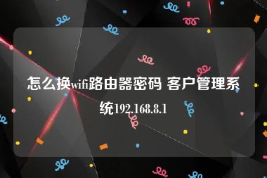 怎么换wifi路由器密码 客户管理系统192.168.8.1