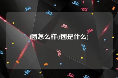 f团怎么样(f团是什么)