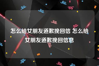 怎么给女朋友道歉挽回信 怎么给女朋友道歉挽回信息