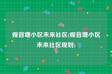 观音塘小区未来社区(观音塘小区未来社区规划)