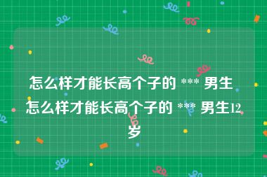 怎么样才能长高个子的 *** 男生 怎么样才能长高个子的 *** 男生12岁