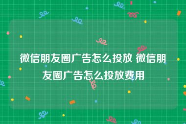 微信朋友圈广告怎么投放 微信朋友圈广告怎么投放费用