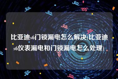 比亚迪s6门锁漏电怎么解决(比亚迪s6仪表漏电和门锁漏电怎么处理)