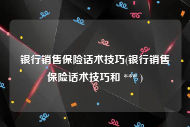 银行销售保险话术技巧(银行销售保险话术技巧和 *** )