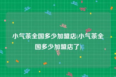 小气茶全国多少加盟店(小气茶全国多少加盟店了)
