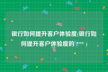 银行如何提升客户体验度(银行如何提升客户体验度的 *** )