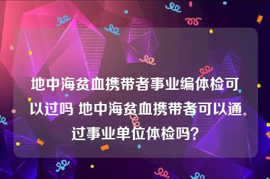地中海贫血携带者事业编体检可以过吗 地中海贫血携带者可以通过事业单位体检吗？