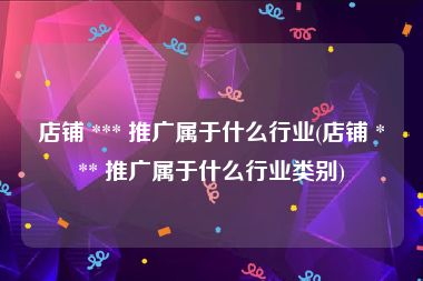 店铺 *** 推广属于什么行业(店铺 *** 推广属于什么行业类别)