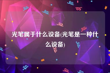 光笔属于什么设备(光笔是一种什么设备)