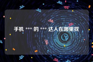 手机 *** 的 *** 达人在哪里找