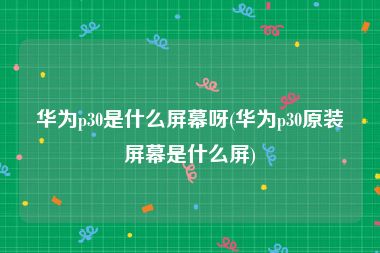 华为p30是什么屏幕呀(华为p30原装屏幕是什么屏)