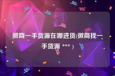 微商一手货源在哪进货(微商找一手货源 *** )
