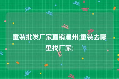 童装批发厂家直销温州(童装去哪里找厂家)
