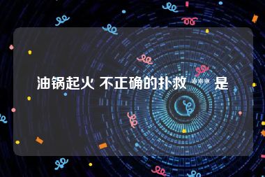 油锅起火 不正确的扑救 *** 是
