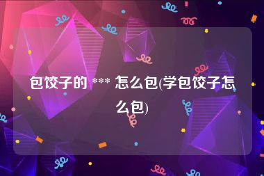 包饺子的 *** 怎么包(学包饺子怎么包)
